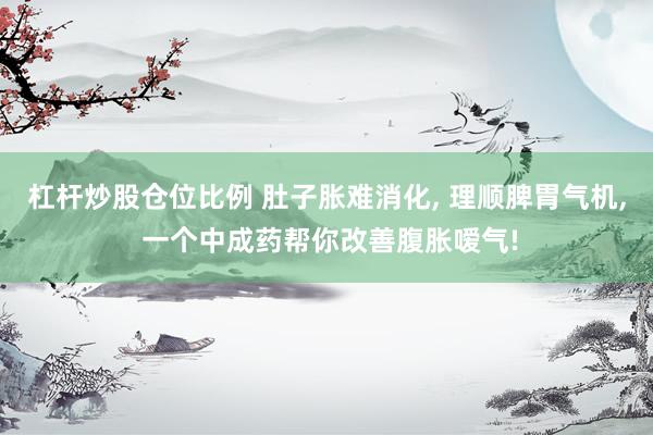 杠杆炒股仓位比例 肚子胀难消化, 理顺脾胃气机, 一个中成药帮你改善腹胀嗳气!