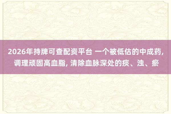 2026年持牌可查配资平台 一个被低估的中成药, 调理顽固高血脂, 清除血脉深处的痰、浊、瘀