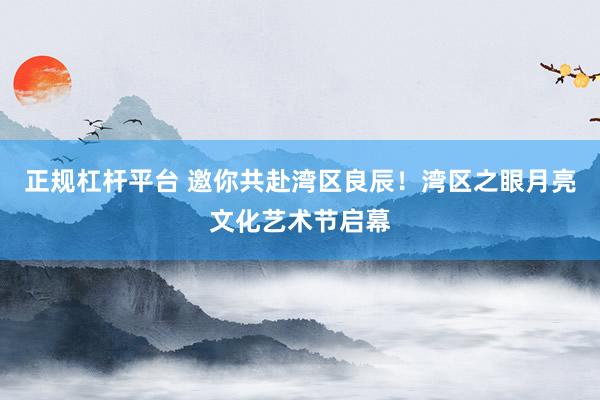 正规杠杆平台 邀你共赴湾区良辰！湾区之眼月亮文化艺术节启幕