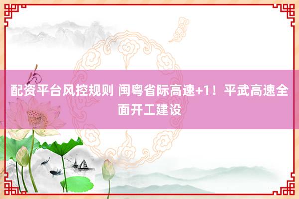 配资平台风控规则 闽粤省际高速+1！平武高速全面开工建设
