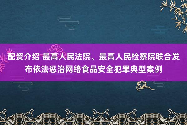 配资介绍 最高人民法院、最高人民检察院联合发布依法惩治网络食品安全犯罪典型案例