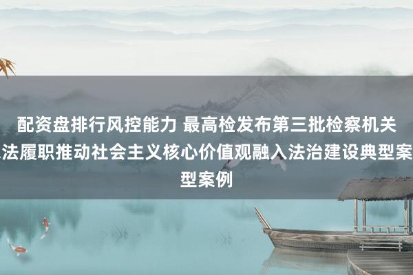 配资盘排行风控能力 最高检发布第三批检察机关依法履职推动社会主义核心价值观融入法治建设典型案例
