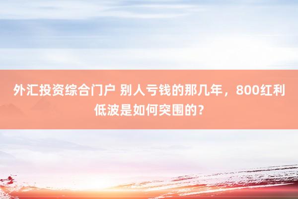外汇投资综合门户 别人亏钱的那几年，800红利低波是如何突围的？