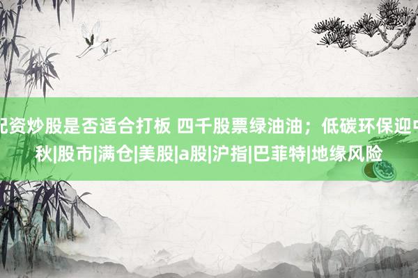 配资炒股是否适合打板 四千股票绿油油；低碳环保迎中秋|股市|满仓|美股|a股|沪指|巴菲特|地缘风险