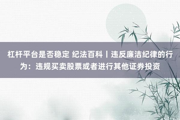 杠杆平台是否稳定 纪法百科丨违反廉洁纪律的行为：违规买卖股票或者进行其他证券投资