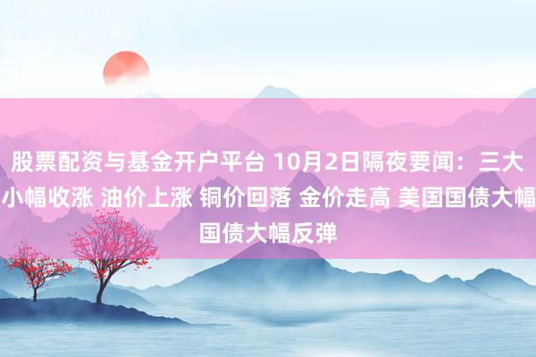 股票配资与基金开户平台 10月2日隔夜要闻：三大指数小幅收涨 油价上涨 铜价回落 金价走高 美国国债大幅反弹