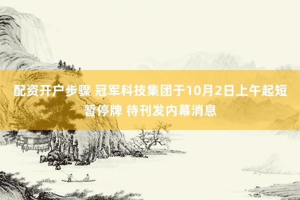 配资开户步骤 冠军科技集团于10月2日上午起短暂停牌 待刊发内幕消息