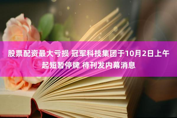 股票配资最大亏损 冠军科技集团于10月2日上午起短暂停牌 待刊发内幕消息