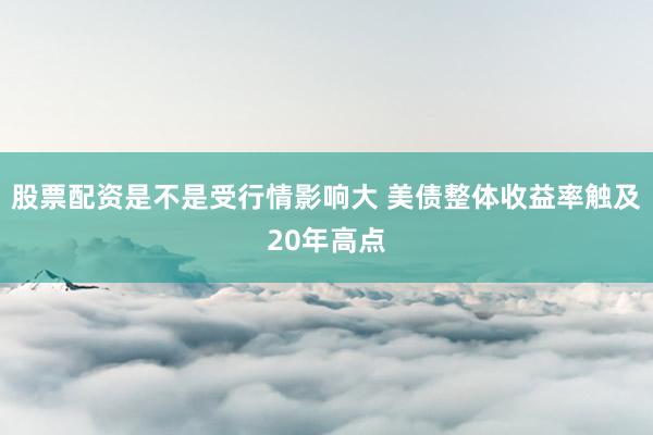 股票配资是不是受行情影响大 美债整体收益率触及20年高点