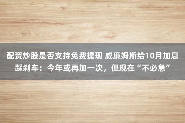 配资炒股是否支持免费提现 威廉姆斯给10月加息踩刹车：今年或再加一次，但现在“不必急”