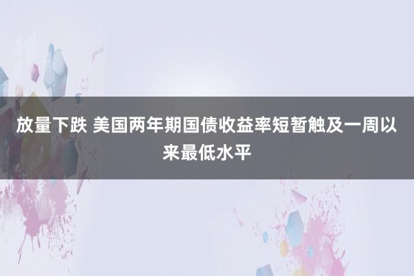 放量下跌 美国两年期国债收益率短暂触及一周以来最低水平