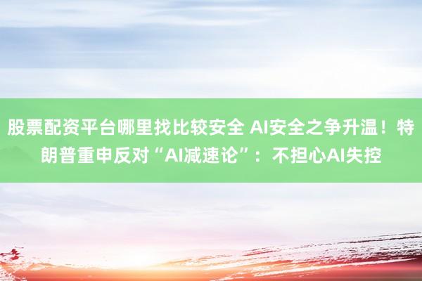 股票配资平台哪里找比较安全 AI安全之争升温！特朗普重申反对“AI减速论”：不担心AI失控