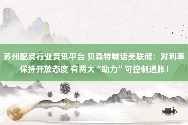 苏州配资行业资讯平台 贝森特喊话美联储：对利率保持开放态度 有两大“助力”可控制通胀！