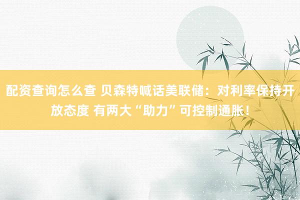 配资查询怎么查 贝森特喊话美联储：对利率保持开放态度 有两大“助力”可控制通胀！