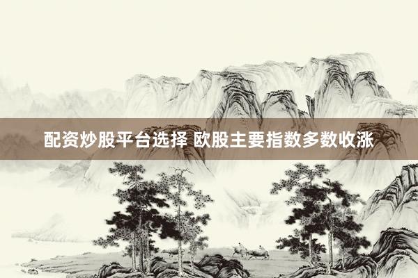 配资炒股平台选择 欧股主要指数多数收涨