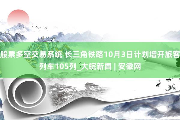 股票多空交易系统 长三角铁路10月3日计划增开旅客列车105列_大皖新闻 | 安徽网
