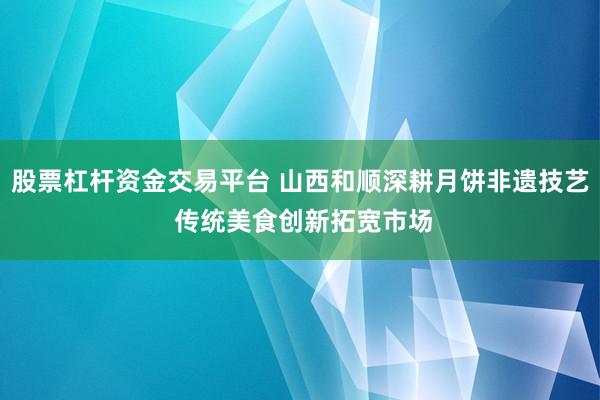 股票杠杆资金交易平台 山西和顺深耕月饼非遗技艺 传统美食创新拓宽市场