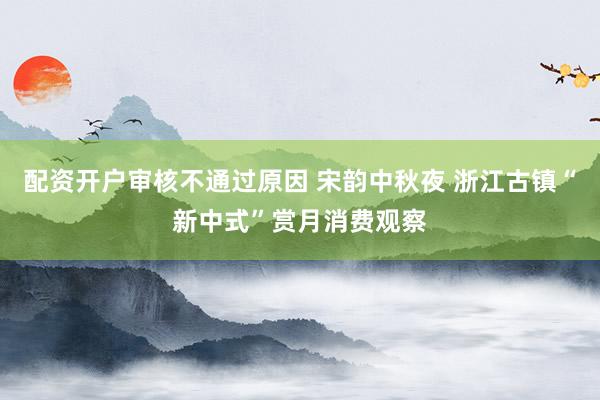 配资开户审核不通过原因 宋韵中秋夜 浙江古镇“新中式”赏月消费观察