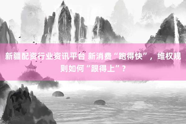 新疆配资行业资讯平台 新消费“跑得快”，维权规则如何“跟得上”？