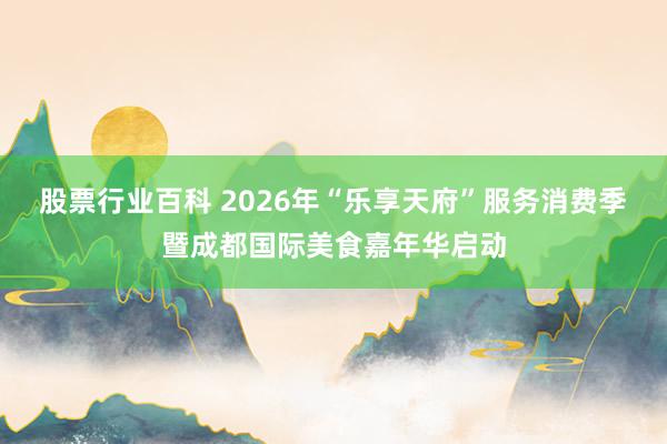 股票行业百科 2026年“乐享天府”服务消费季暨成都国际美食嘉年华启动