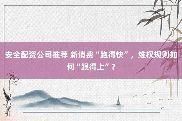 安全配资公司推荐 新消费“跑得快”，维权规则如何“跟得上”？