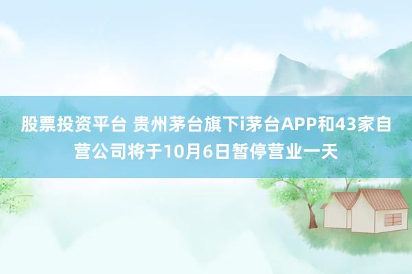 股票投资平台 贵州茅台旗下i茅台APP和43家自营公司将于10月6日暂停营业一天