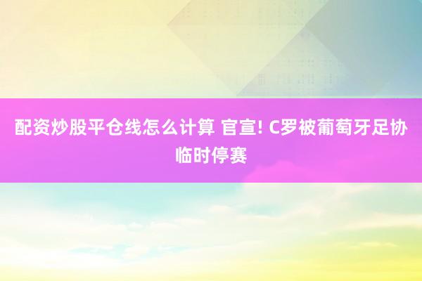 配资炒股平仓线怎么计算 官宣! C罗被葡萄牙足协临时停赛