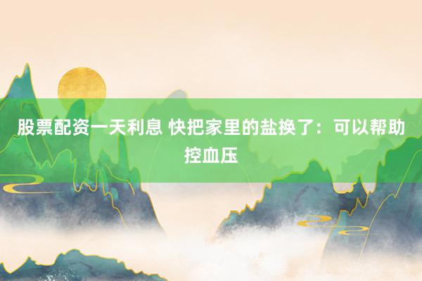 股票配资一天利息 快把家里的盐换了：可以帮助控血压