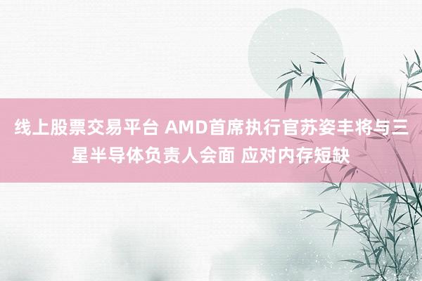 线上股票交易平台 AMD首席执行官苏姿丰将与三星半导体负责人会面 应对内存短缺