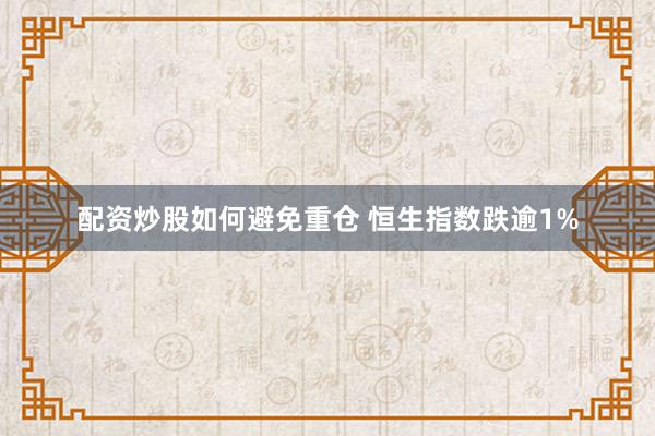 配资炒股如何避免重仓 恒生指数跌逾1%