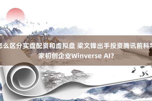 怎么区分实盘配资和虚拟盘 梁文锋出手投资腾讯前科学家初创企业Winverse AI？