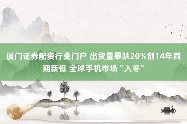 厦门证券配资行业门户 出货量暴跌20%创14年同期新低 全球手机市场“入冬”
