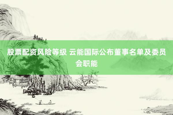 股票配资风险等级 云能国际公布董事名单及委员会职能
