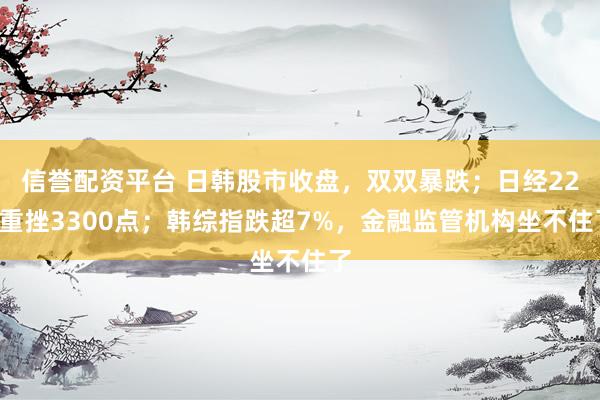 信誉配资平台 日韩股市收盘，双双暴跌；日经225重挫3300点；韩综指跌超7%，金融监管机构坐不住了