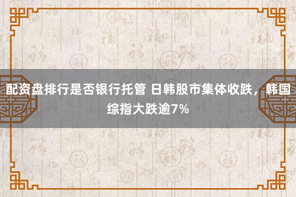 配资盘排行是否银行托管 日韩股市集体收跌，韩国综指大跌逾7%
