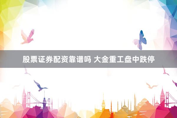 股票证券配资靠谱吗 大金重工盘中跌停