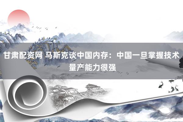 甘肃配资网 马斯克谈中国内存：中国一旦掌握技术 量产能力很强