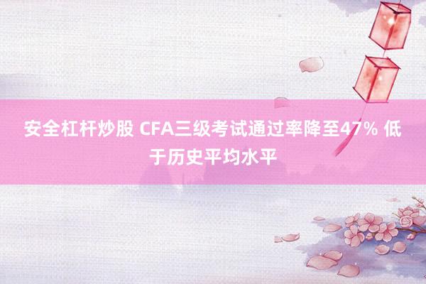 安全杠杆炒股 CFA三级考试通过率降至47% 低于历史平均水平