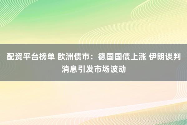 配资平台榜单 欧洲债市:德国国债上涨 伊朗谈判消息引发市场波动