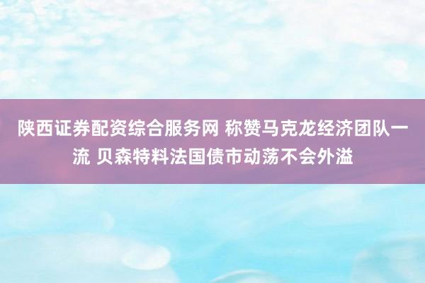 陕西证券配资综合服务网 称赞马克龙经济团队一流 贝森特料法国债市动荡不会外溢