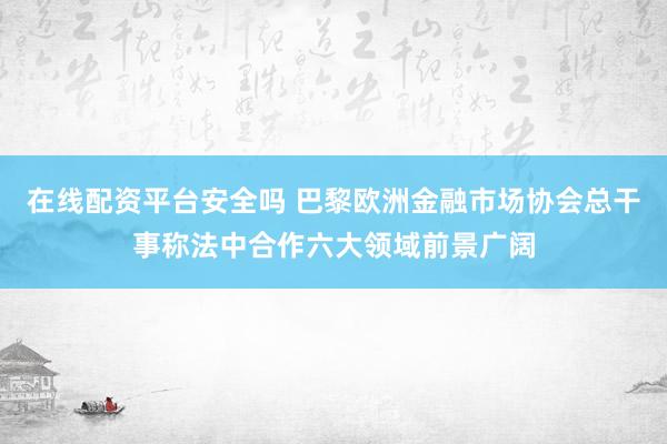 在线配资平台安全吗 巴黎欧洲金融市场协会总干事称法中合作六大领域前景广阔