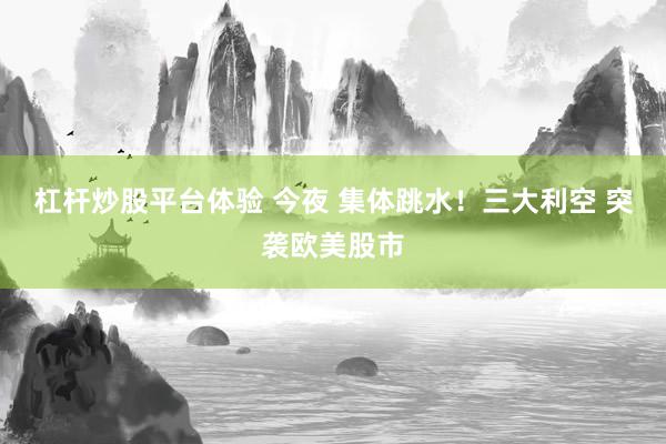杠杆炒股平台体验 今夜 集体跳水！三大利空 突袭欧美股市
