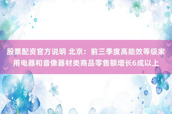 股票配资官方说明 北京：前三季度高能效等级家用电器和音像器材类商品零售额增长6成以上