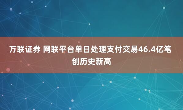 万联证券 网联平台单日处理支付交易46.4亿笔 创历史新高