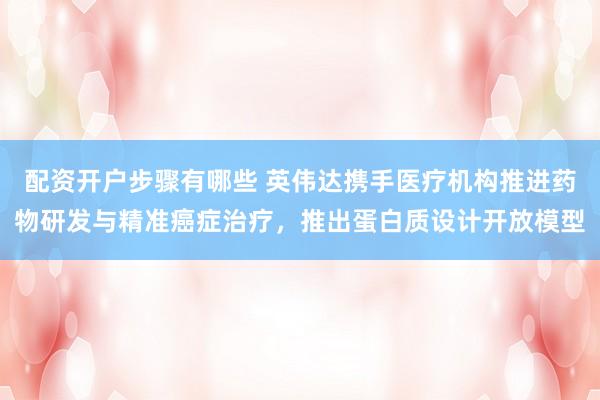 配资开户步骤有哪些 英伟达携手医疗机构推进药物研发与精准癌症治疗，推出蛋白质设计开放模型