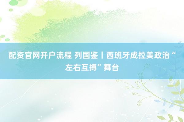 配资官网开户流程 列国鉴丨西班牙成拉美政治“左右互搏”舞台