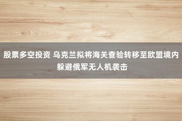 股票多空投资 乌克兰拟将海关查验转移至欧盟境内 躲避俄军无人机袭击