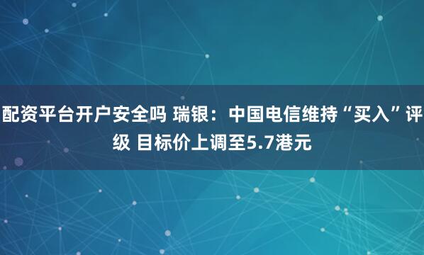 配资平台开户安全吗 瑞银：中国电信维持“买入”评级 目标价上调至5.7港元