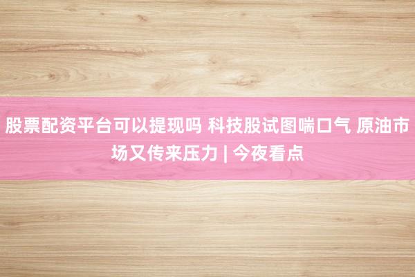 股票配资平台可以提现吗 科技股试图喘口气 原油市场又传来压力 | 今夜看点