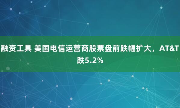 融资工具 美国电信运营商股票盘前跌幅扩大，AT&T跌5.2%